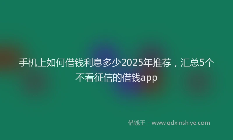 手机上如何借钱利息多少2025年推荐，汇总5个不看征信的借钱app
