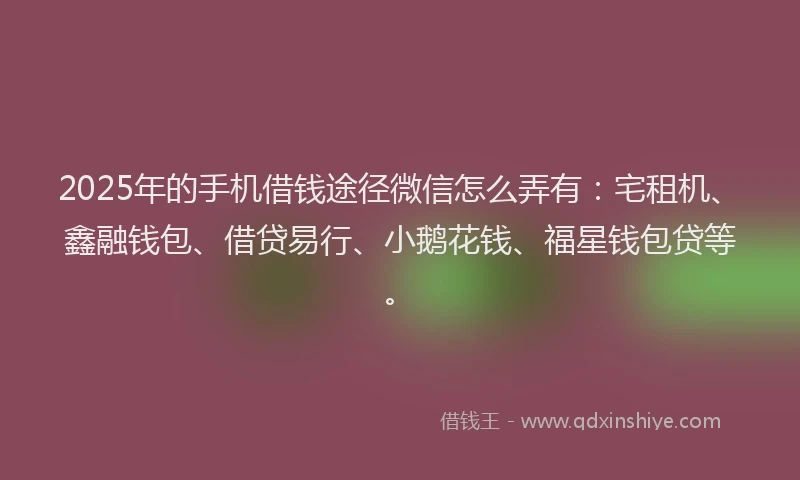 2025年的手机借钱途径微信怎么弄有：宅租机、鑫融钱包、借贷易行、小鹅花钱、福星钱包贷等。