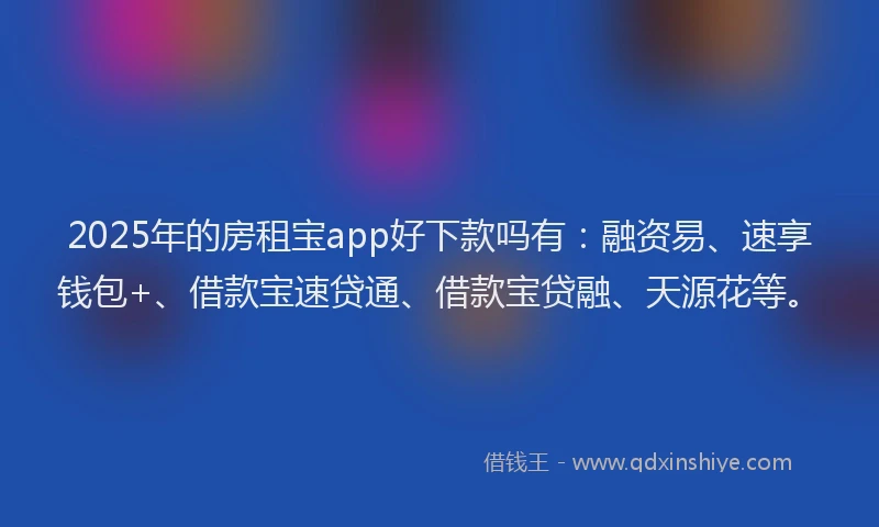 2025年的房租宝app好下款吗有：融资易、速享钱包+、借款宝速贷通、借款宝贷融、天源花等。
