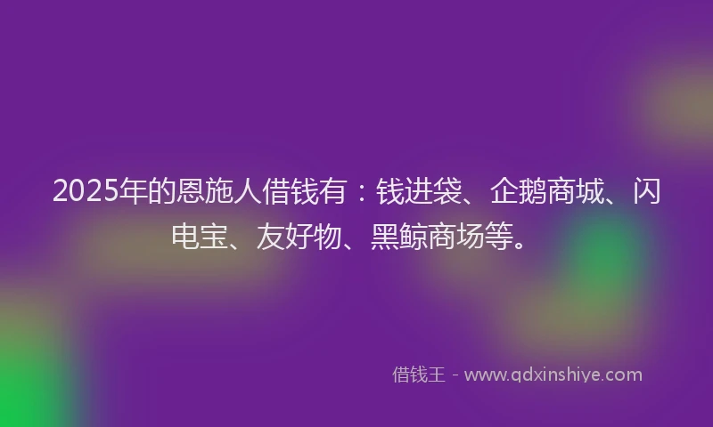 2025年的恩施人借钱有：钱进袋、企鹅商城、闪电宝、友好物、黑鲸商场等。