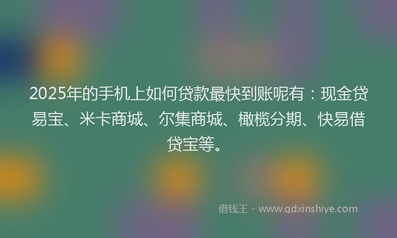 2025年的手机上如何贷款最快到账呢有：现金贷易宝、米卡商城、尔集商城、橄榄分期、快易借贷宝等。