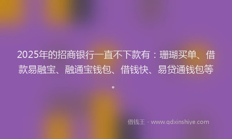 2025年的招商银行一直不下款有：珊瑚买单、借款易融宝、融通宝钱包、借钱快、易贷通钱包等。