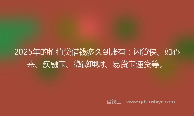 2025年的拍拍贷借钱多久到账有：闪贷侠、如心来、疾融宝、微微理财、易贷宝速贷等。