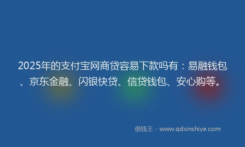 2025年的支付宝网商贷容易下款吗有：易融钱包、京东金融、闪银快贷、信贷钱包、安心购等。