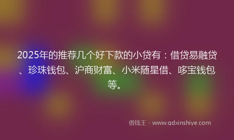 2025年的推荐几个好下款的小贷有：借贷易融贷、珍珠钱包、沪商财富、小米随星借、哆宝钱包等。