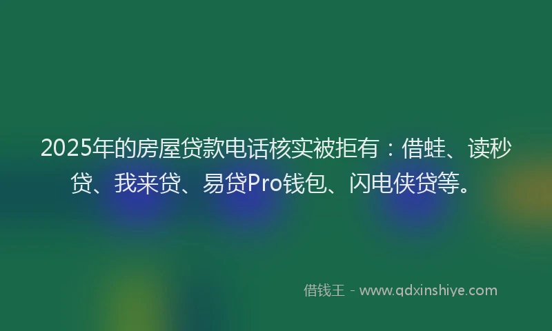 2025年的房屋贷款电话核实被拒有：借蛙、读秒贷、我来贷、易贷Pro钱包、闪电侠贷等。