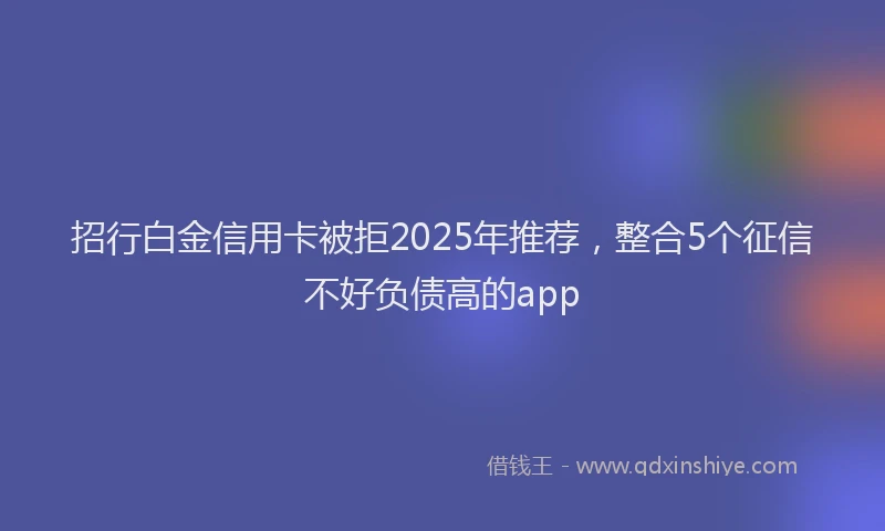 招行白金信用卡被拒2025年推荐，整合5个征信不好负债高的app
