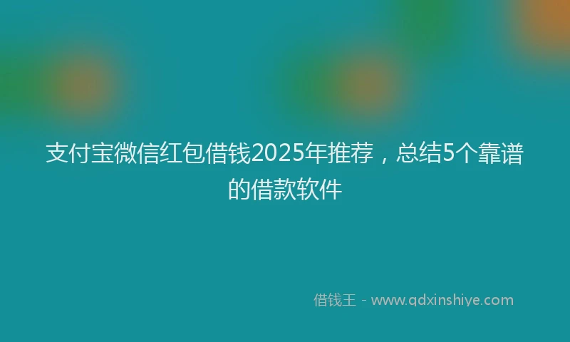 支付宝微信红包借钱2025年推荐，总结5个靠谱的借款软件