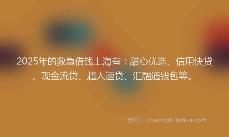 2025年的救急借钱上海有：甜心优选、信用快贷、现金流贷、超人速贷、汇融通钱包等。