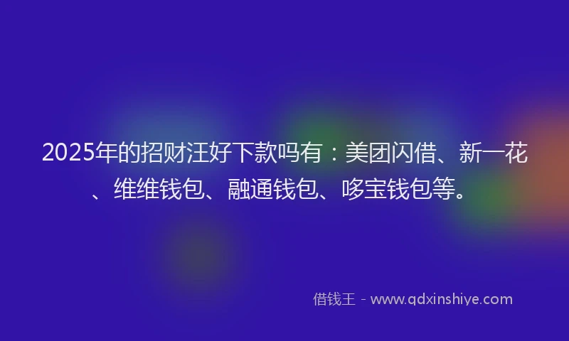 2025年的招财汪好下款吗有：美团闪借、新一花、维维钱包、融通钱包、哆宝钱包等。