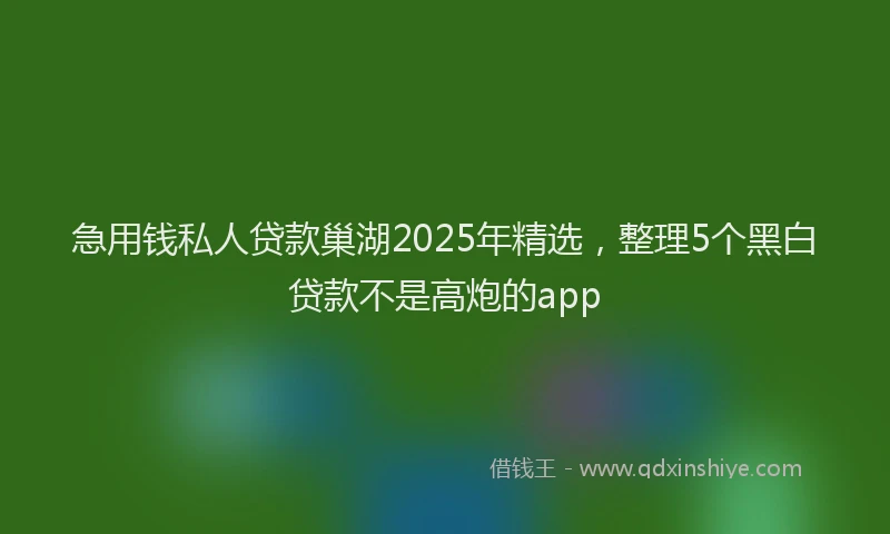 急用钱私人贷款巢湖2025年精选，整理5个黑白贷款不是高炮的app