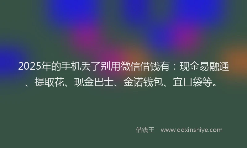 2025年的手机丢了别用微信借钱有：现金易融通、提取花、现金巴士、金诺钱包、宜口袋等。