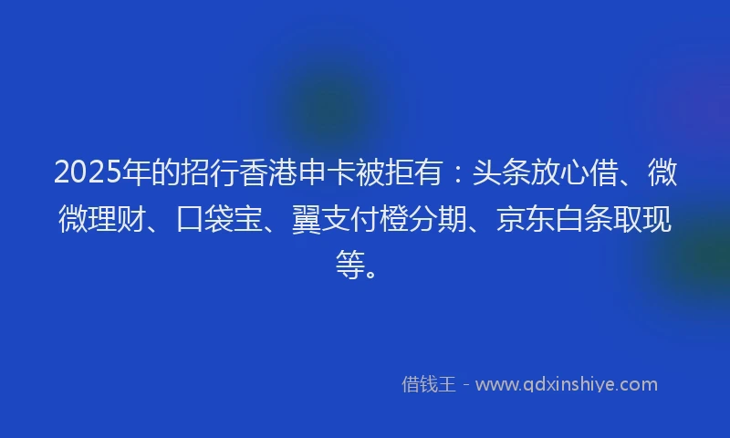 2025年的招行香港申卡被拒有：头条放心借、微微理财、口袋宝、翼支付橙分期、京东白条取现等。