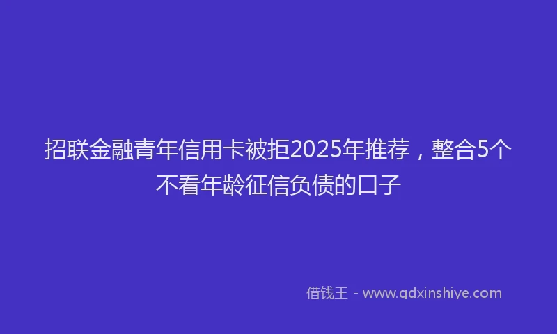 招联金融青年信用卡被拒2025年推荐，整合5个不看年龄征信负债的口子