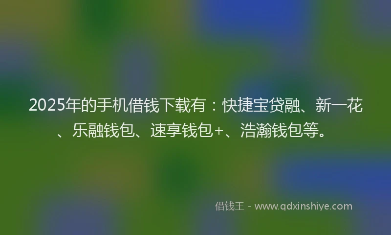 2025年的手机借钱下载有：快捷宝贷融、新一花、乐融钱包、速享钱包+、浩瀚钱包等。