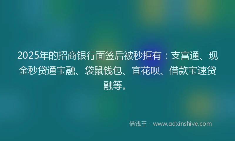 2025年的招商银行面签后被秒拒有：支富通、现金秒贷通宝融、袋鼠钱包、宜花呗、借款宝速贷融等。