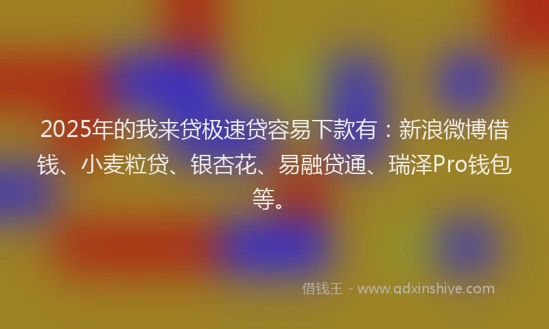 2025年的我来贷极速贷容易下款有：新浪微博借钱、小麦粒贷、银杏花、易融贷通、瑞泽Pro钱包等。