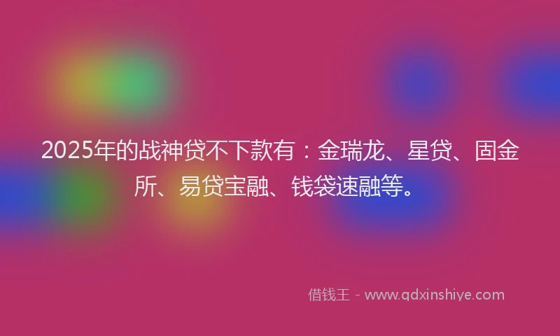 2025年的战神贷不下款有：金瑞龙、星贷、固金所、易贷宝融、钱袋速融等。
