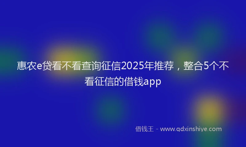 惠农e贷看不看查询征信2025年推荐，整合5个不看征信的借钱app