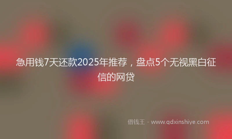 急用钱7天还款2025年推荐，盘点5个无视黑白征信的网贷