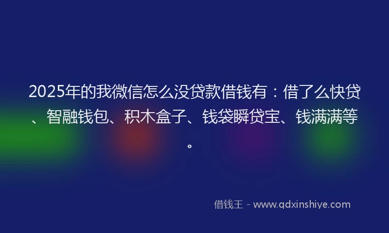 2025年的我微信怎么没贷款借钱有：借了么快贷、智融钱包、积木盒子、钱袋瞬贷宝、钱满满等。