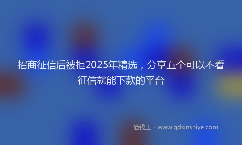 招商征信后被拒2025年精选，分享五个可以不看征信就能下款的平台
