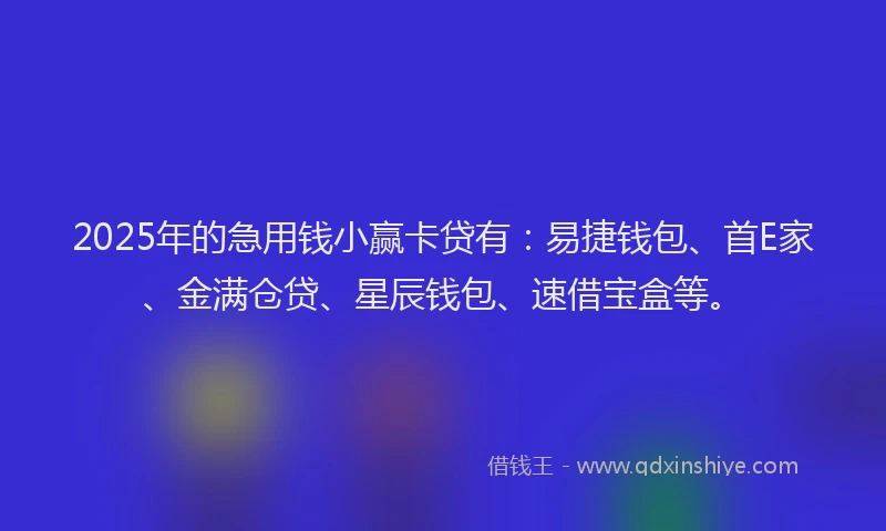 2025年的急用钱小赢卡贷有：易捷钱包、首E家、金满仓贷、星辰钱包、速借宝盒等。
