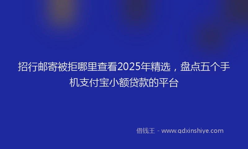 招行邮寄被拒哪里查看2025年精选，盘点五个手机支付宝小额贷款的平台