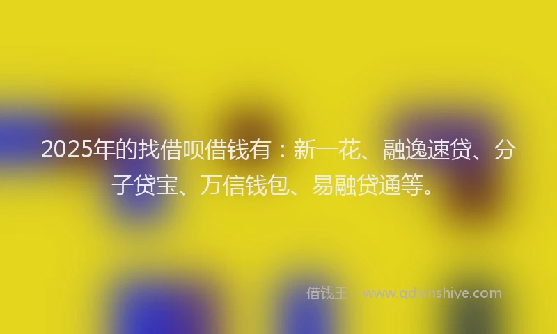 2025年的找借呗借钱有：新一花、融逸速贷、分子贷宝、万信钱包、易融贷通等。