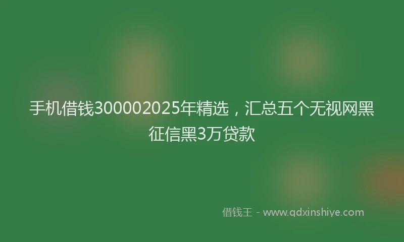 手机借钱300002025年精选，汇总五个无视网黑征信黑3万贷款