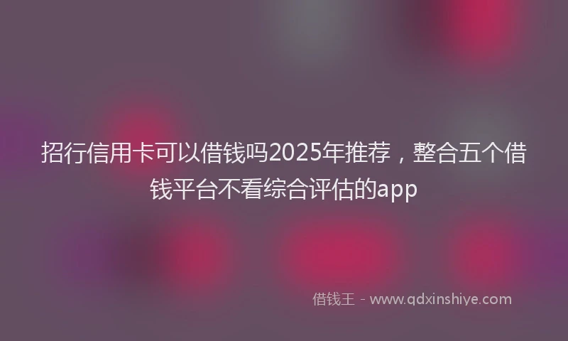 招行信用卡可以借钱吗2025年推荐，整合五个借钱平台不看综合评估的app