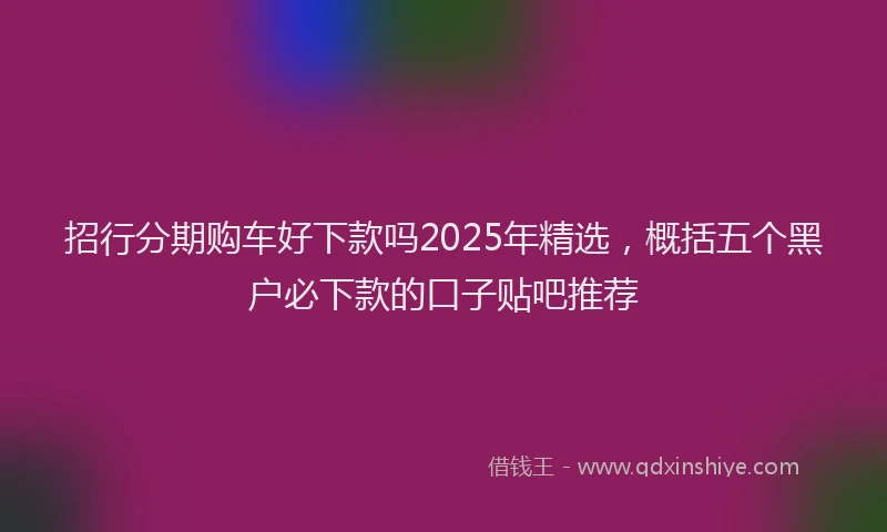 招行分期购车好下款吗2025年精选，概括五个黑户必下款的口子贴吧推荐