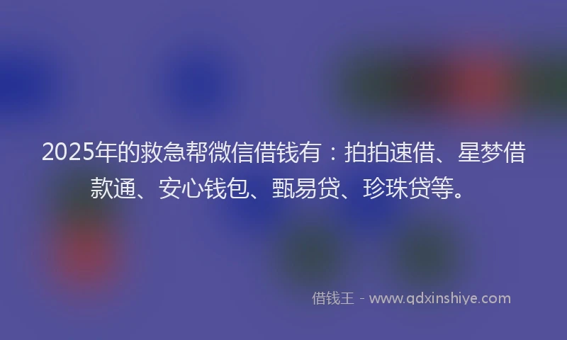 2025年的救急帮微信借钱有：拍拍速借、星梦借款通、安心钱包、甄易贷、珍珠贷等。