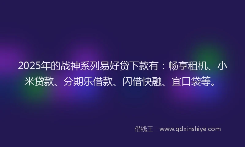 2025年的战神系列易好贷下款有：畅享租机、小米贷款、分期乐借款、闪借快融、宜口袋等。