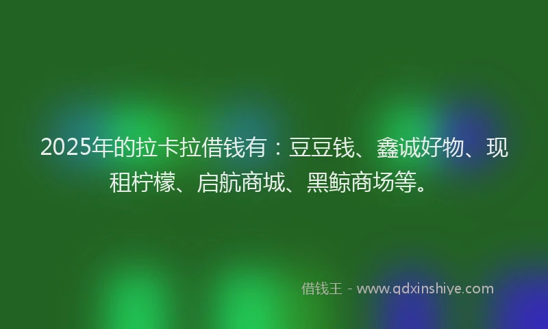 2025年的拉卡拉借钱有：豆豆钱、鑫诚好物、现租柠檬、启航商城、黑鲸商场等。