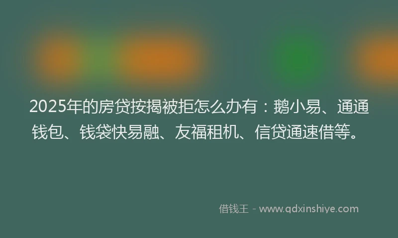 2025年的房贷按揭被拒怎么办有：鹅小易、通通钱包、钱袋快易融、友福租机、信贷通速借等。