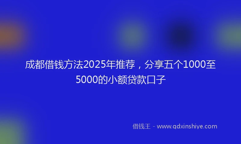 成都借钱方法2025年推荐，分享五个1000至5000的小额贷款口子