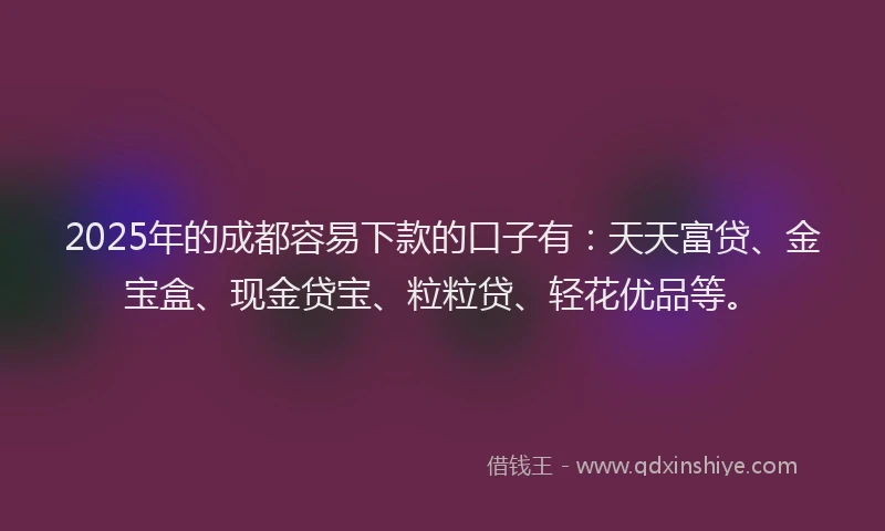 2025年的成都容易下款的口子有：天天富贷、金宝盒、现金贷宝、粒粒贷、轻花优品等。