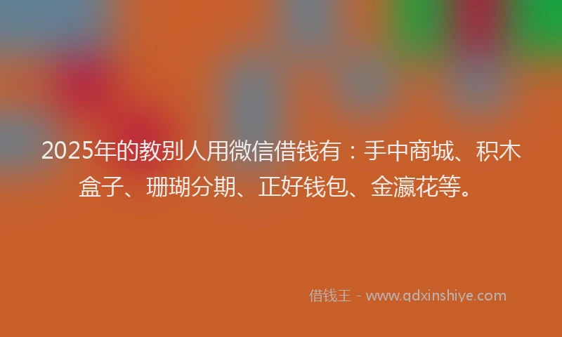 2025年的教别人用微信借钱有：手中商城、积木盒子、珊瑚分期、正好钱包、金瀛花等。