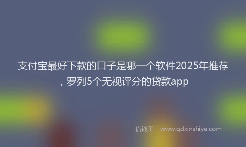 支付宝最好下款的口子是哪一个软件2025年推荐，罗列5个无视评分的贷款app