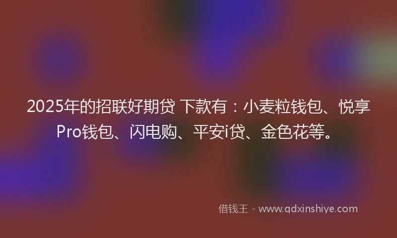 2025年的招联好期贷 下款有：小麦粒钱包、悦享Pro钱包、闪电购、平安i贷、金色花等。
