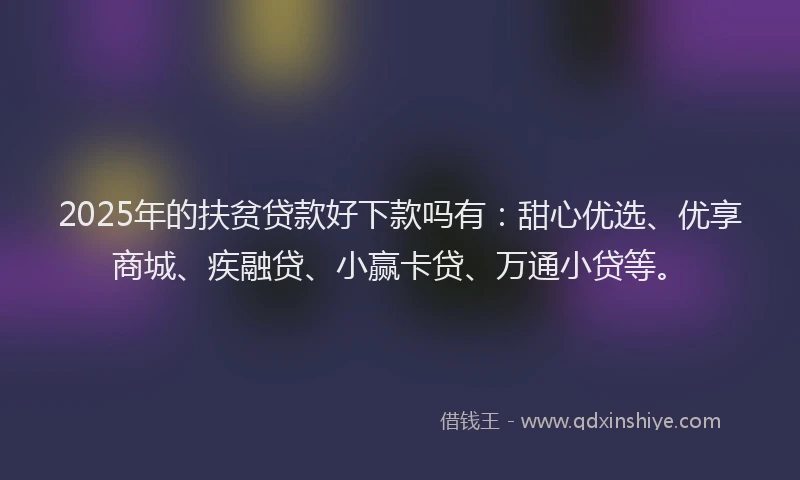 2025年的扶贫贷款好下款吗有：甜心优选、优享商城、疾融贷、小赢卡贷、万通小贷等。