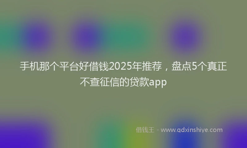 手机那个平台好借钱2025年推荐，盘点5个真正不查征信的贷款app