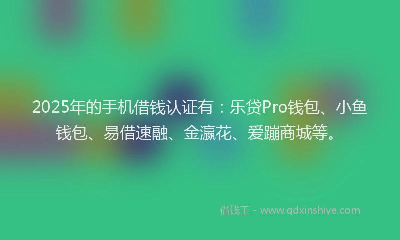 2025年的手机借钱认证有：乐贷Pro钱包、小鱼钱包、易借速融、金瀛花、爱蹦商城等。