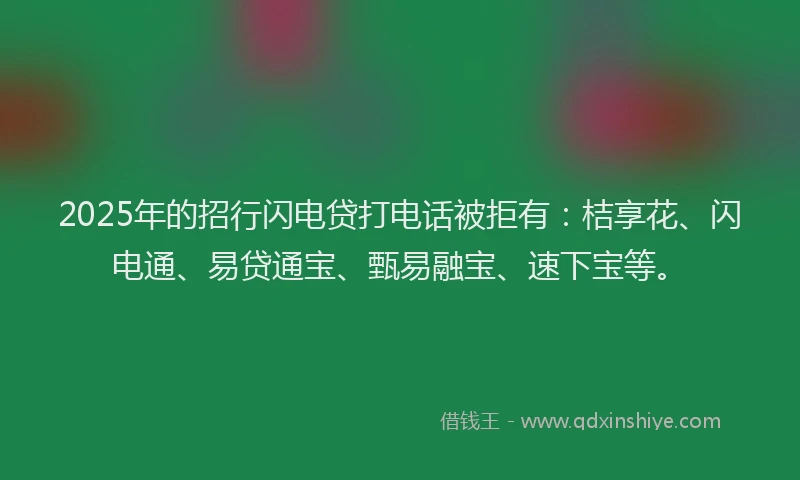 2025年的招行闪电贷打电话被拒有：桔享花、闪电通、易贷通宝、甄易融宝、速下宝等。