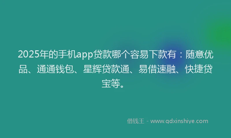 2025年的手机app贷款哪个容易下款有：随意优品、通通钱包、星辉贷款通、易借速融、快捷贷宝等。