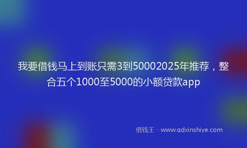 我要借钱马上到账只需3到50002025年推荐，整合五个1000至5000的小额贷款app