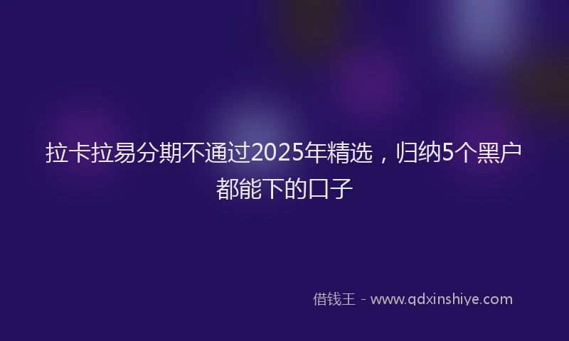 拉卡拉易分期不通过2025年精选，归纳5个黑户都能下的口子