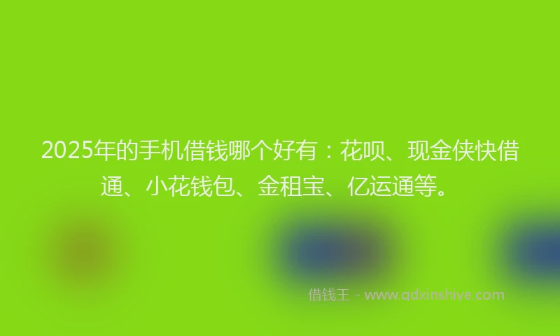 2025年的手机借钱哪个好有：花呗、现金侠快借通、小花钱包、金租宝、亿运通等。