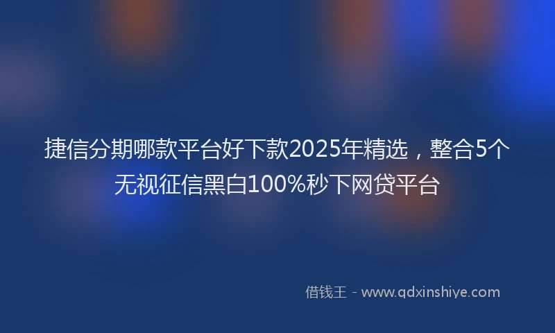 捷信分期哪款平台好下款2025年精选，整合5个无视征信黑白100%秒下网贷平台